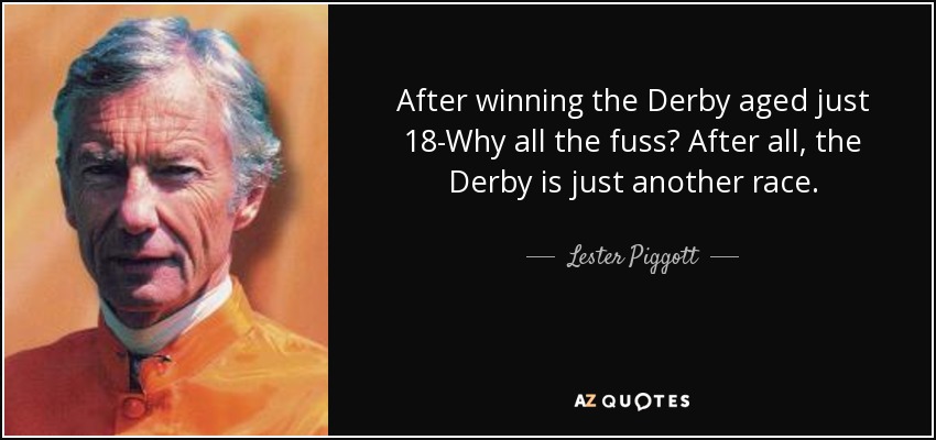 After winning the Derby aged just 18-Why all the fuss? After all, the Derby is just another race. - Lester Piggott