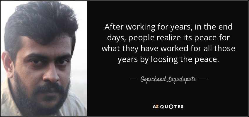 After working for years, in the end days, people realize its peace for what they have worked for all those years by loosing the peace. - Gopichand Lagadapati
