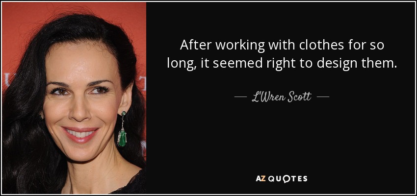 After working with clothes for so long, it seemed right to design them. - L'Wren Scott