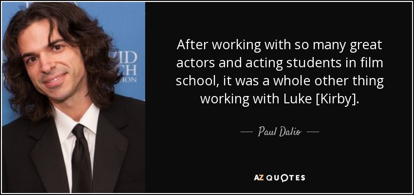After working with so many great actors and acting students in film school, it was a whole other thing working with Luke [Kirby]. - Paul Dalio