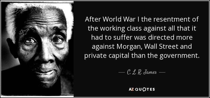 After World War I the resentment of the working class against all that it had to suffer was directed more against Morgan, Wall Street and private capital than the government. - C. L. R. James