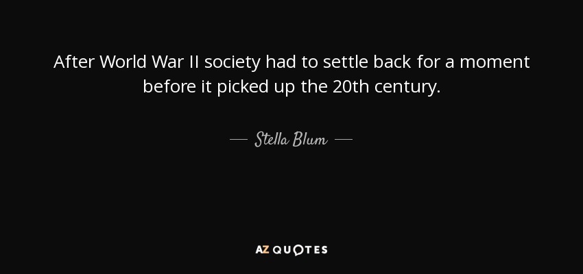 After World War II society had to settle back for a moment before it picked up the 20th century. - Stella Blum