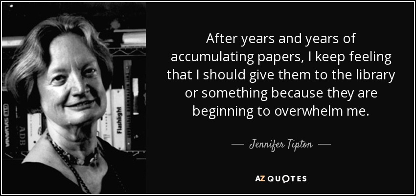 After years and years of accumulating papers, I keep feeling that I should give them to the library or something because they are beginning to overwhelm me. - Jennifer Tipton