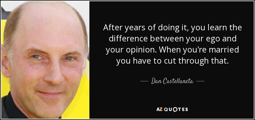 After years of doing it, you learn the difference between your ego and your opinion. When you're married you have to cut through that. - Dan Castellaneta