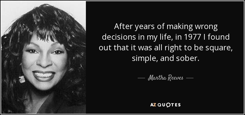 After years of making wrong decisions in my life, in 1977 I found out that it was all right to be square, simple, and sober. - Martha Reeves
