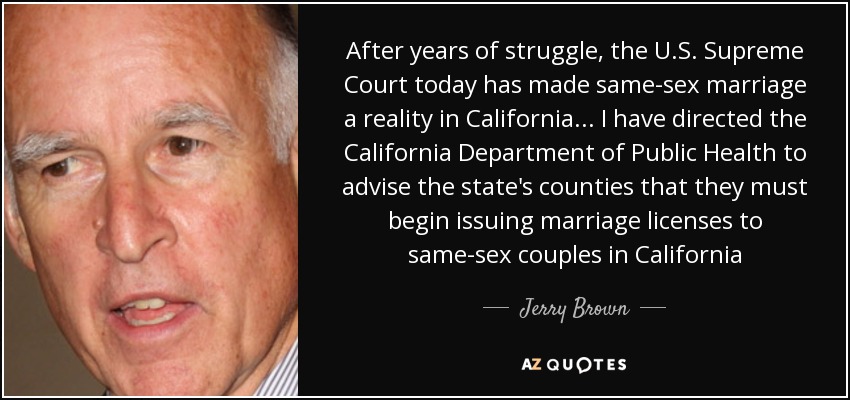 After years of struggle, the U.S. Supreme Court today has made same-sex marriage a reality in California ... I have directed the California Department of Public Health to advise the state's counties that they must begin issuing marriage licenses to same-sex couples in California - Jerry Brown