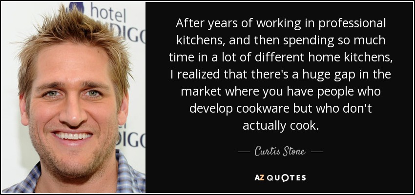 After years of working in professional kitchens, and then spending so much time in a lot of different home kitchens, I realized that there's a huge gap in the market where you have people who develop cookware but who don't actually cook. - Curtis Stone