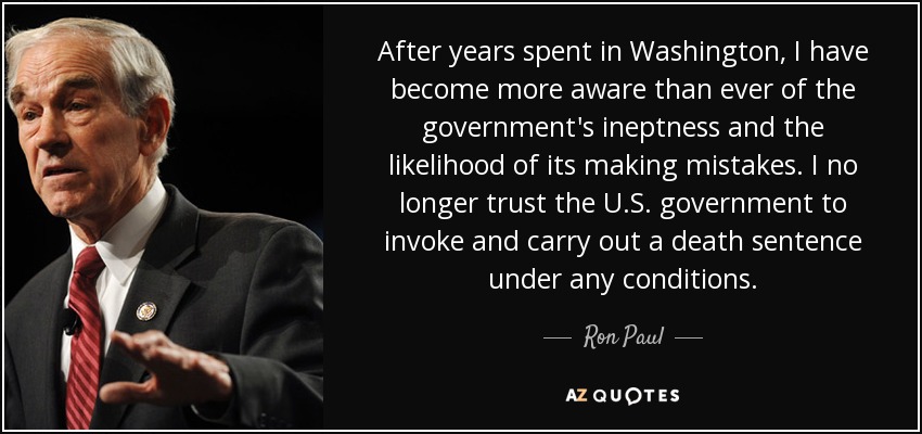 After years spent in Washington, I have become more aware than ever of the government's ineptness and the likelihood of its making mistakes. I no longer trust the U.S. government to invoke and carry out a death sentence under any conditions. - Ron Paul