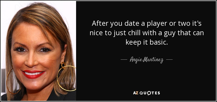 After you date a player or two it's nice to just chill with a guy that can keep it basic. - Angie Martinez