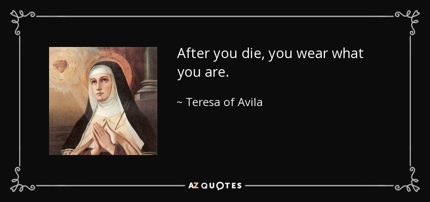 After you die, you wear what you are. - Teresa of Avila