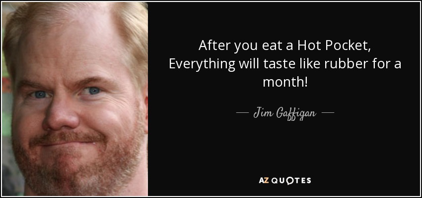 After you eat a Hot Pocket, Everything will taste like rubber for a month! - Jim Gaffigan