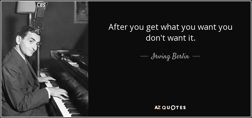 After you get what you want you don't want it. - Irving Berlin