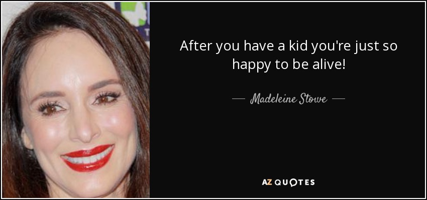 After you have a kid you're just so happy to be alive! - Madeleine Stowe