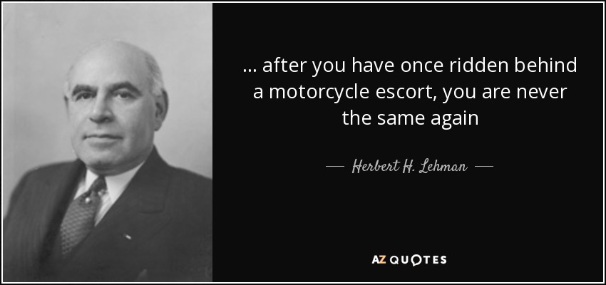 ... after you have once ridden behind a motorcycle escort, you are never the same again - Herbert H. Lehman