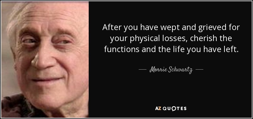 After you have wept and grieved for your physical losses, cherish the functions and the life you have left. - Morrie Schwartz