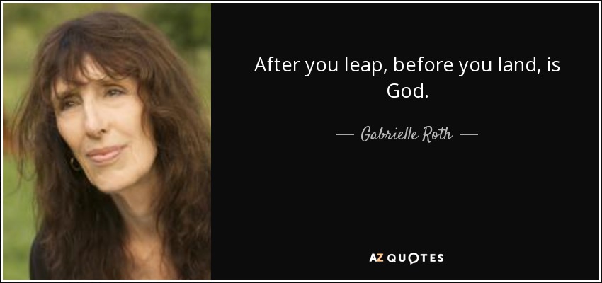 After you leap, before you land, is God. - Gabrielle Roth