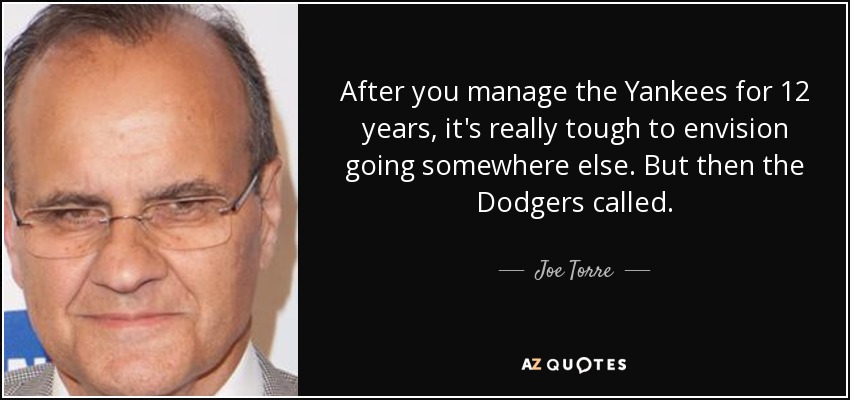 After you manage the Yankees for 12 years, it's really tough to envision going somewhere else. But then the Dodgers called. - Joe Torre