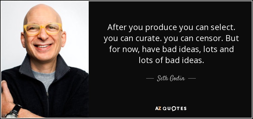After you produce you can select. you can curate. you can censor. But for now, have bad ideas, lots and lots of bad ideas. - Seth Godin