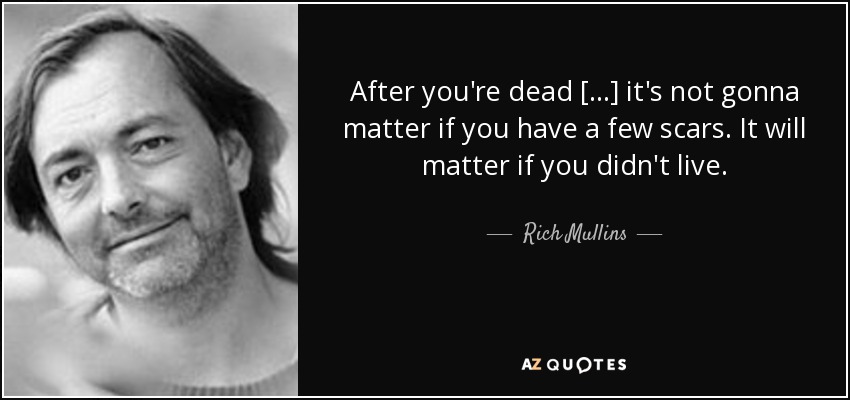 After you're dead [...] it's not gonna matter if you have a few scars. It will matter if you didn't live. - Rich Mullins