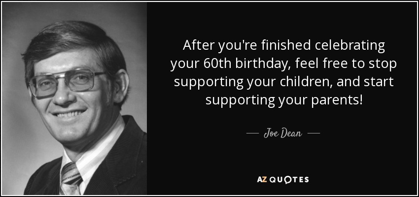 After you're finished celebrating your 60th birthday, feel free to stop supporting your children, and start supporting your parents! - Joe Dean