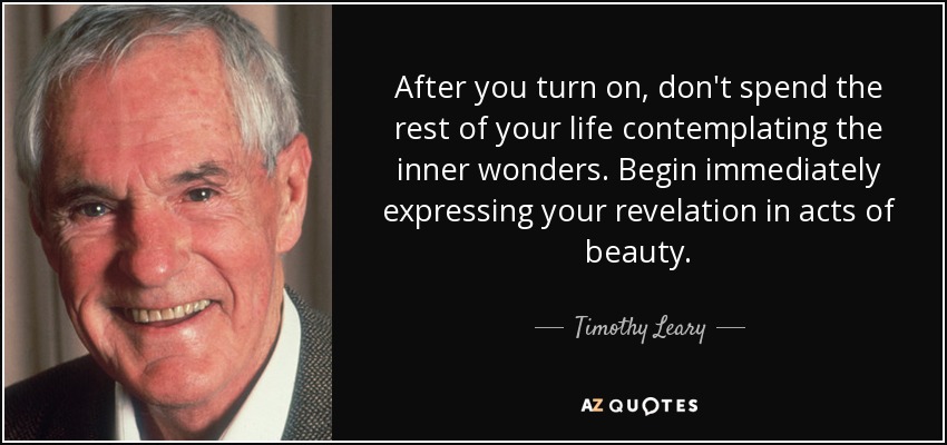 After you turn on, don't spend the rest of your life contemplating the inner wonders. Begin immediately expressing your revelation in acts of beauty. - Timothy Leary
