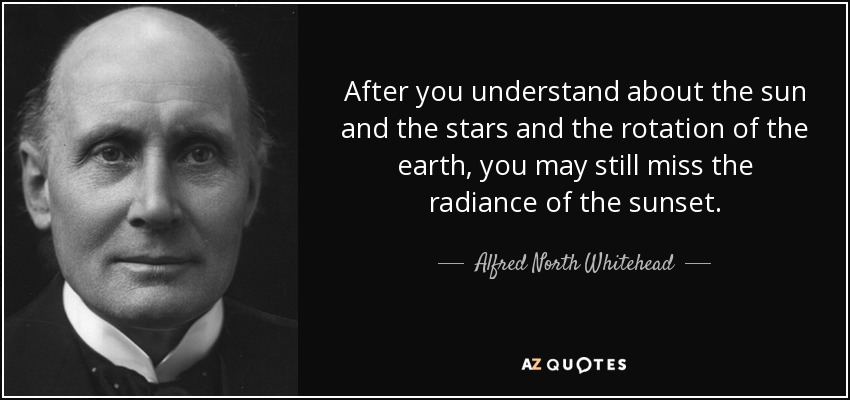 After you understand about the sun and the stars and the rotation of the earth, you may still miss the radiance of the sunset. - Alfred North Whitehead