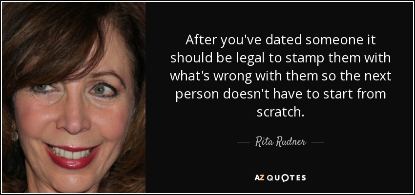 After you've dated someone it should be legal to stamp them with what's wrong with them so the next person doesn't have to start from scratch. - Rita Rudner
