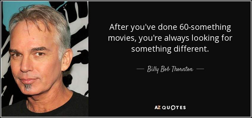 After you've done 60-something movies, you're always looking for something different. - Billy Bob Thornton