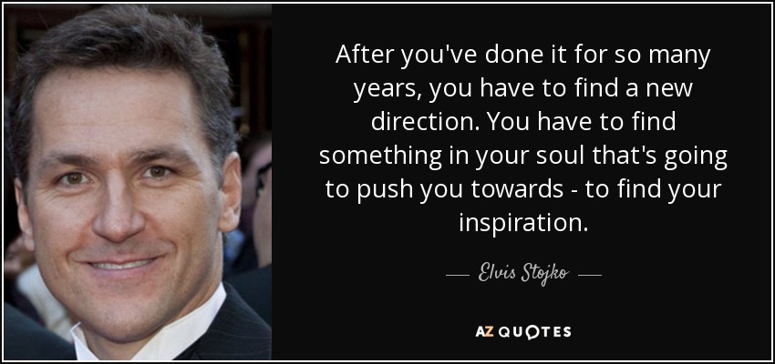 After you've done it for so many years, you have to find a new direction. You have to find something in your soul that's going to push you towards - to find your inspiration. - Elvis Stojko