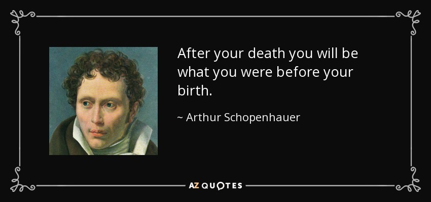 After your death you will be what you were before your birth. - Arthur Schopenhauer