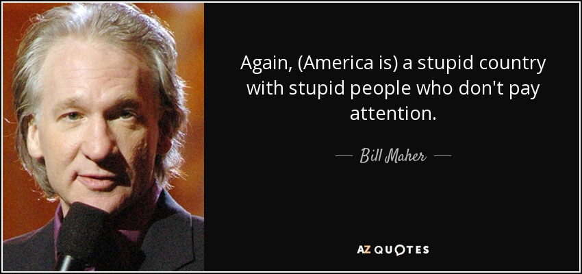 Bill Maher quote: Again, (America is) a stupid country with stupid