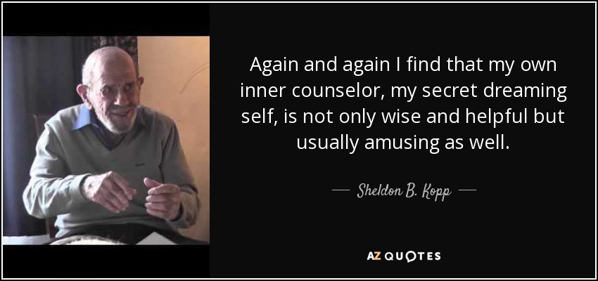 Again and again I find that my own inner counselor, my secret dreaming self, is not only wise and helpful but usually amusing as well. - Sheldon B. Kopp