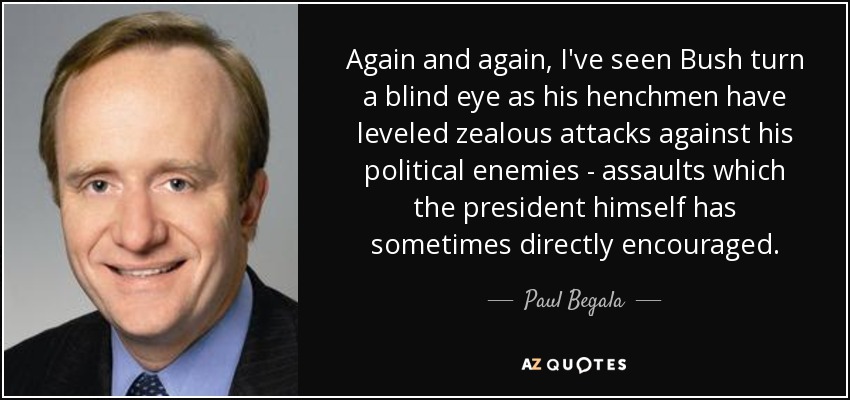 Again and again, I've seen Bush turn a blind eye as his henchmen have leveled zealous attacks against his political enemies - assaults which the president himself has sometimes directly encouraged. - Paul Begala
