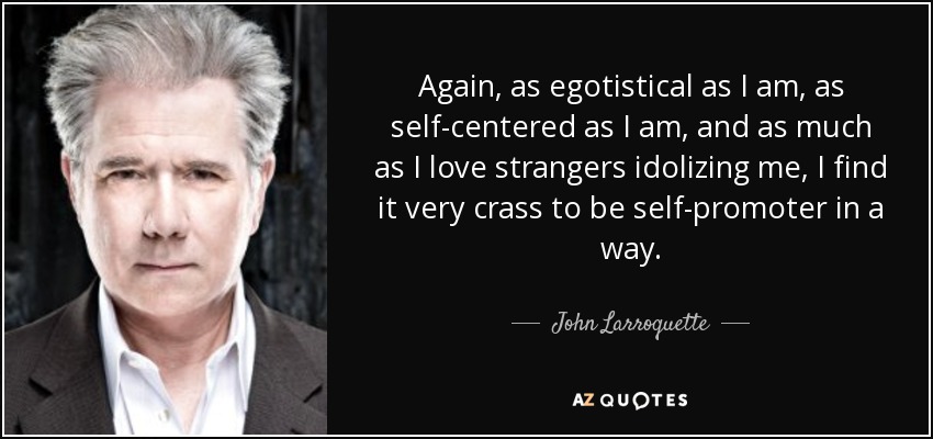 Again, as egotistical as I am, as self-centered as I am, and as much as I love strangers idolizing me, I find it very crass to be self-promoter in a way. - John Larroquette