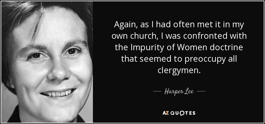 Again, as I had often met it in my own church, I was confronted with the Impurity of Women doctrine that seemed to preoccupy all clergymen. - Harper Lee