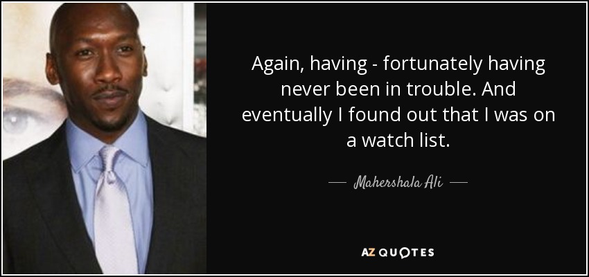 Again, having - fortunately having never been in trouble. And eventually I found out that I was on a watch list. - Mahershala Ali
