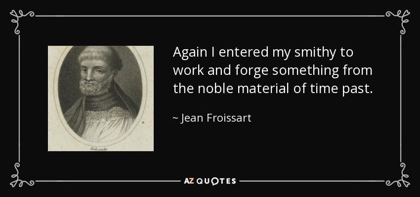 Again I entered my smithy to work and forge something from the noble material of time past. - Jean Froissart