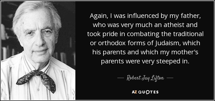Again, I was influenced by my father, who was very much an atheist and took pride in combating the traditional or orthodox forms of Judaism, which his parents and which my mother's parents were very steeped in. - Robert Jay Lifton