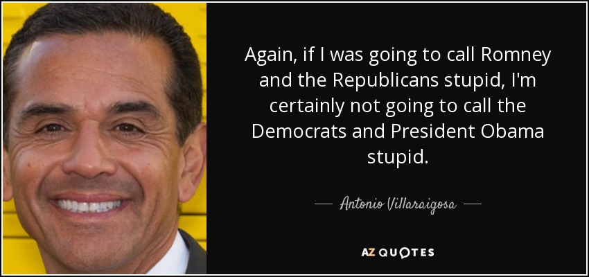 Again, if I was going to call Romney and the Republicans stupid, I'm certainly not going to call the Democrats and President Obama stupid. - Antonio Villaraigosa