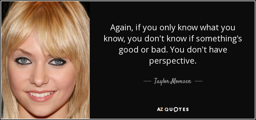 Again, if you only know what you know, you don't know if something's good or bad. You don't have perspective. - Taylor Momsen