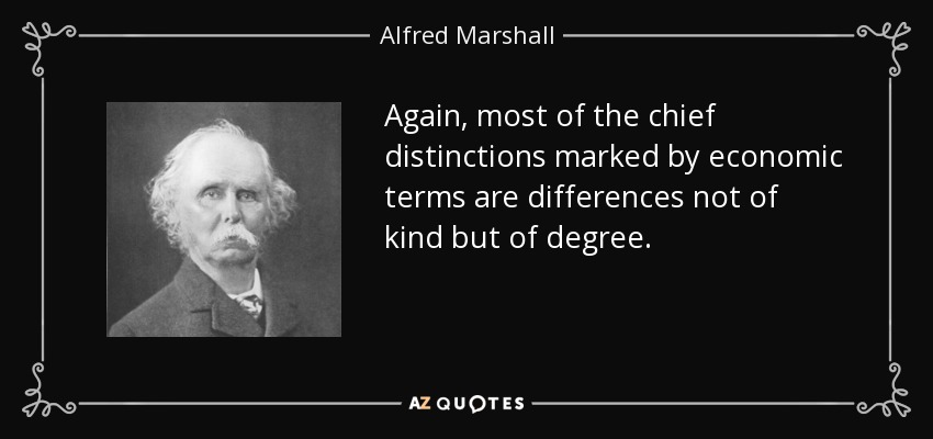 Again, most of the chief distinctions marked by economic terms are differences not of kind but of degree. - Alfred Marshall