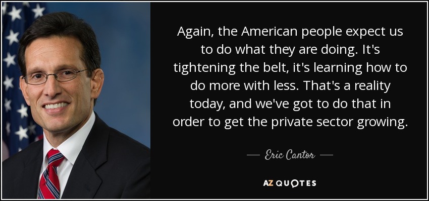 Again, the American people expect us to do what they are doing. It's tightening the belt, it's learning how to do more with less. That's a reality today, and we've got to do that in order to get the private sector growing. - Eric Cantor