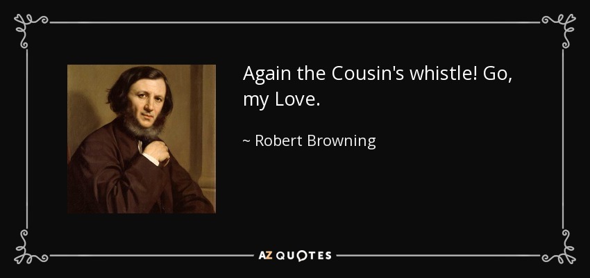 Again the Cousin's whistle! Go, my Love. - Robert Browning