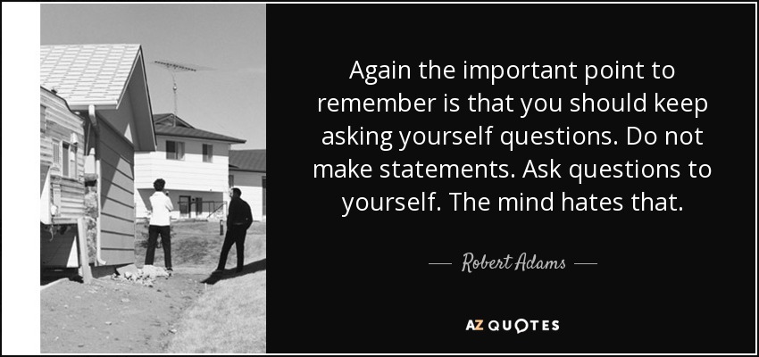 Again the important point to remember is that you should keep asking yourself questions. Do not make statements. Ask questions to yourself. The mind hates that. - Robert Adams