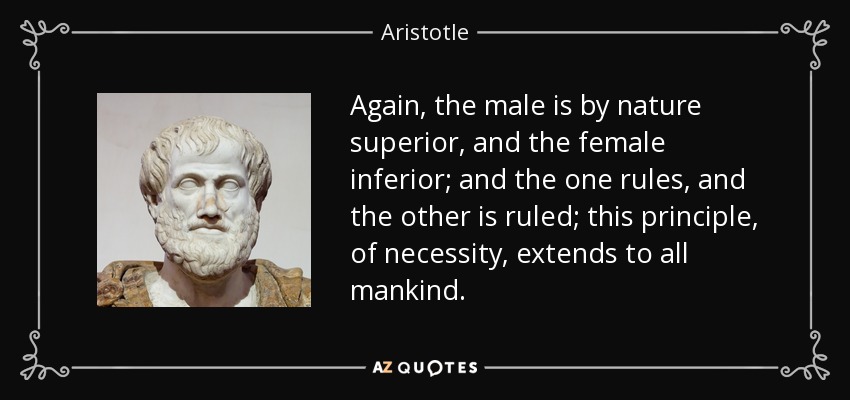 Again, the male is by nature superior, and the female inferior; and the one rules, and the other is ruled; this principle, of necessity, extends to all mankind. - Aristotle