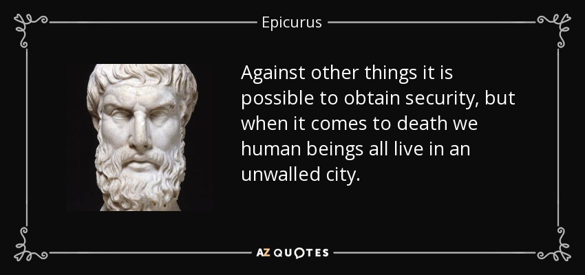 Against other things it is possible to obtain security, but when it comes to death we human beings all live in an unwalled city. - Epicurus