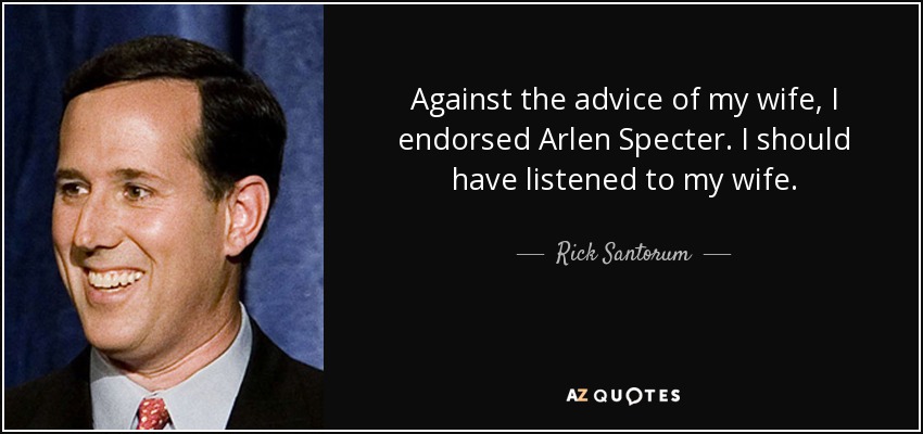 Against the advice of my wife, I endorsed Arlen Specter. I should have listened to my wife. - Rick Santorum