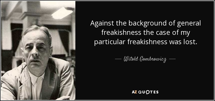 Against the background of general freakishness the case of my particular freakishness was lost. - Witold Gombrowicz