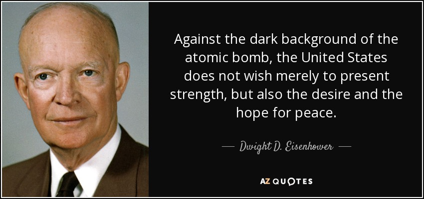 Against the dark background of the atomic bomb, the United States does not wish merely to present strength, but also the desire and the hope for peace. - Dwight D. Eisenhower
