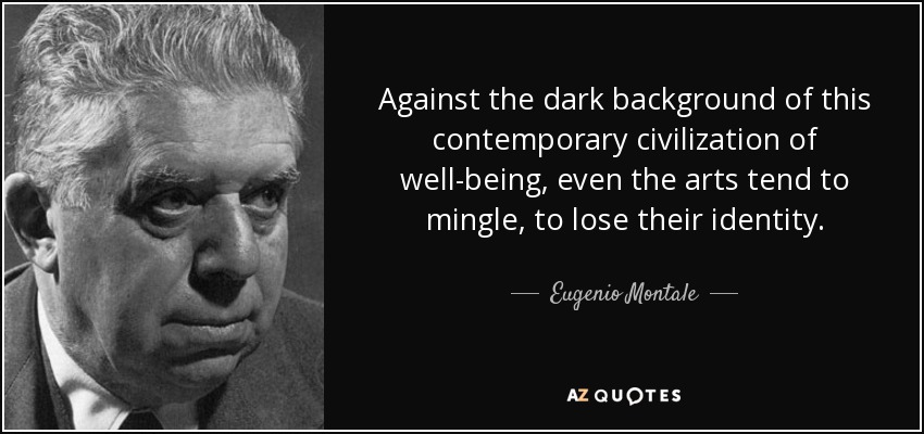 Against the dark background of this contemporary civilization of well-being, even the arts tend to mingle, to lose their identity. - Eugenio Montale